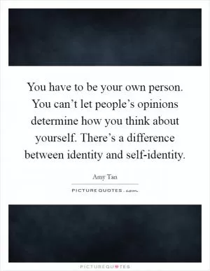 You have to be your own person. You can’t let people’s opinions determine how you think about yourself. There’s a difference between identity and self-identity Picture Quote #1