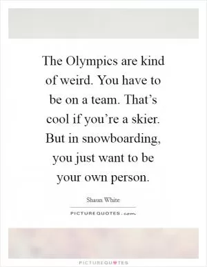 The Olympics are kind of weird. You have to be on a team. That’s cool if you’re a skier. But in snowboarding, you just want to be your own person Picture Quote #1