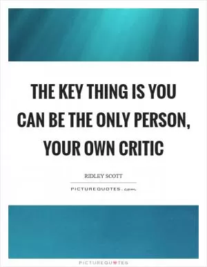 The key thing is you can be the only person, your own critic Picture Quote #1