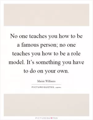 No one teaches you how to be a famous person; no one teaches you how to be a role model. It’s something you have to do on your own Picture Quote #1