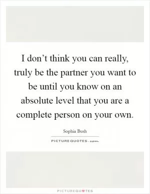 I don’t think you can really, truly be the partner you want to be until you know on an absolute level that you are a complete person on your own Picture Quote #1