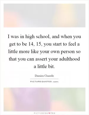 I was in high school, and when you get to be 14, 15, you start to feel a little more like your own person so that you can assert your adulthood a little bit Picture Quote #1