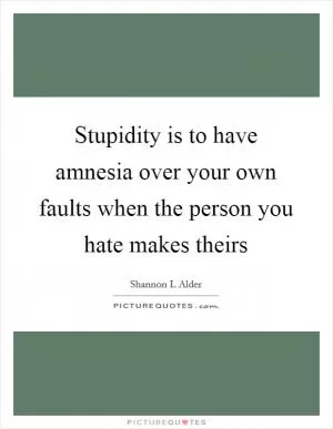 Stupidity is to have amnesia over your own faults when the person you hate makes theirs Picture Quote #1