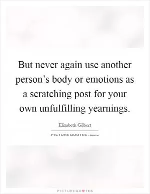 But never again use another person’s body or emotions as a scratching post for your own unfulfilling yearnings Picture Quote #1