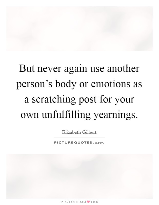 But never again use another person's body or emotions as a scratching post for your own unfulfilling yearnings. Picture Quote #1