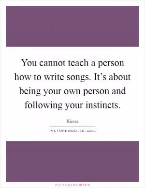 You cannot teach a person how to write songs. It’s about being your own person and following your instincts Picture Quote #1