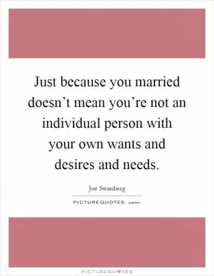 Just because you married doesn’t mean you’re not an individual person with your own wants and desires and needs Picture Quote #1