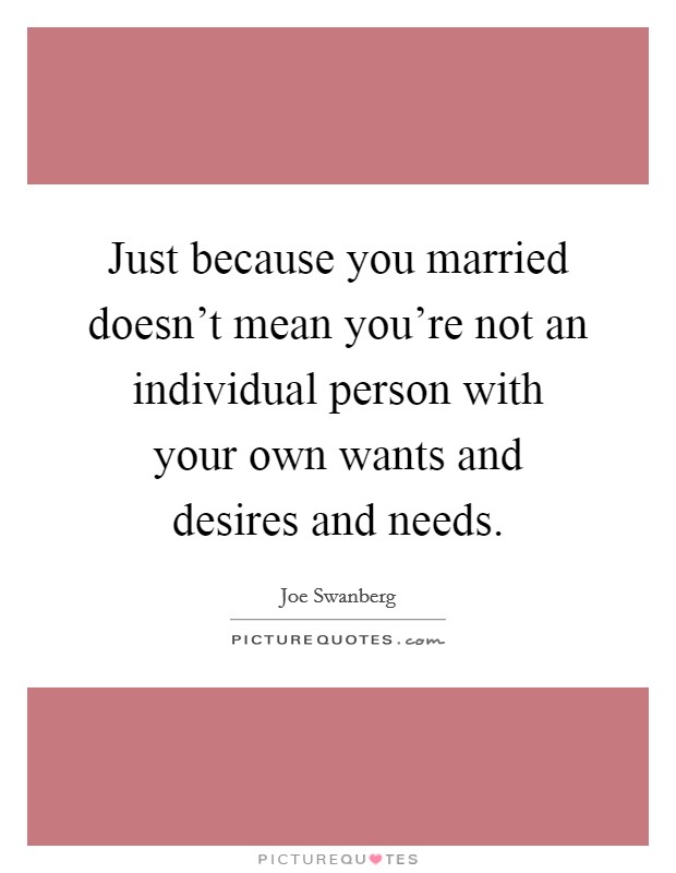 Just because you married doesn't mean you're not an individual person with your own wants and desires and needs. Picture Quote #1