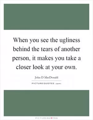 When you see the ugliness behind the tears of another person, it makes you take a closer look at your own Picture Quote #1