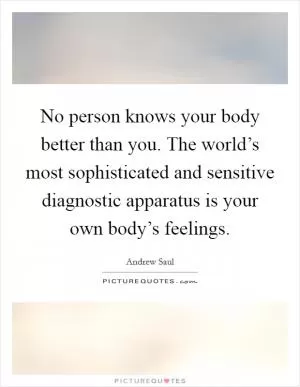 No person knows your body better than you. The world’s most sophisticated and sensitive diagnostic apparatus is your own body’s feelings Picture Quote #1