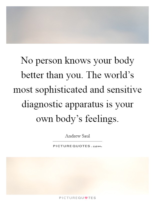 No person knows your body better than you. The world's most sophisticated and sensitive diagnostic apparatus is your own body's feelings. Picture Quote #1