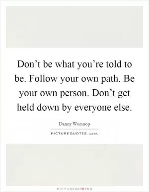 Don’t be what you’re told to be. Follow your own path. Be your own person. Don’t get held down by everyone else Picture Quote #1