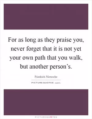 For as long as they praise you, never forget that it is not yet your own path that you walk, but another person’s Picture Quote #1