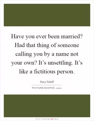 Have you ever been married? Had that thing of someone calling you by a name not your own? It’s unsettling. It’s like a fictitious person Picture Quote #1