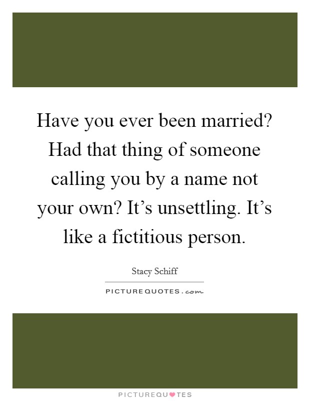 Have you ever been married? Had that thing of someone calling you by a name not your own? It's unsettling. It's like a fictitious person. Picture Quote #1
