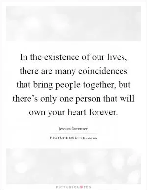 In the existence of our lives, there are many coincidences that bring people together, but there’s only one person that will own your heart forever Picture Quote #1