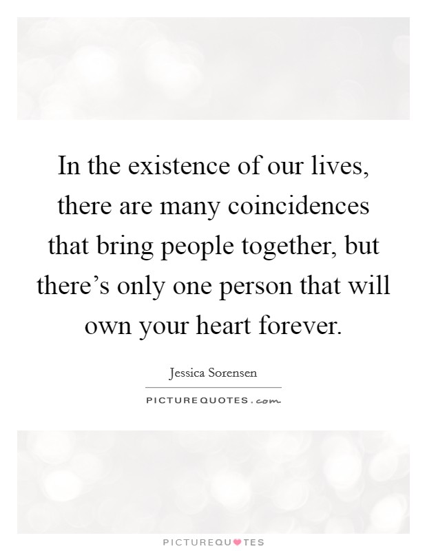 In the existence of our lives, there are many coincidences that bring people together, but there's only one person that will own your heart forever. Picture Quote #1