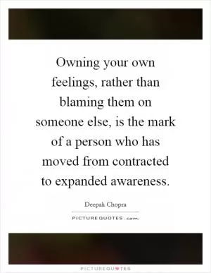 Owning your own feelings, rather than blaming them on someone else, is the mark of a person who has moved from contracted to expanded awareness Picture Quote #1