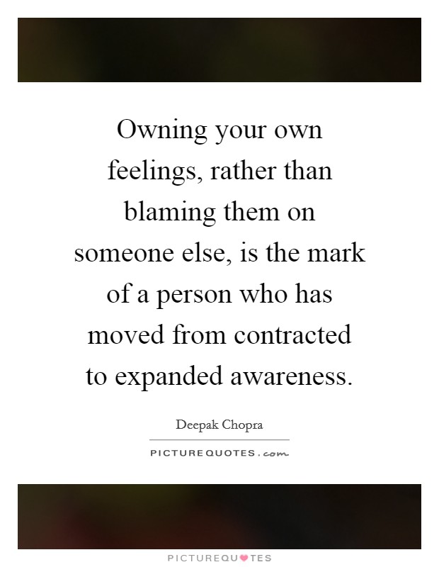 Owning your own feelings, rather than blaming them on someone else, is the mark of a person who has moved from contracted to expanded awareness. Picture Quote #1