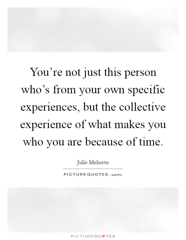 You're not just this person who's from your own specific experiences, but the collective experience of what makes you who you are because of time. Picture Quote #1