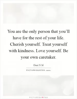 You are the only person that you’ll have for the rest of your life. Cherish yourself. Treat yourself with kindness. Love yourself. Be your own caretaker Picture Quote #1