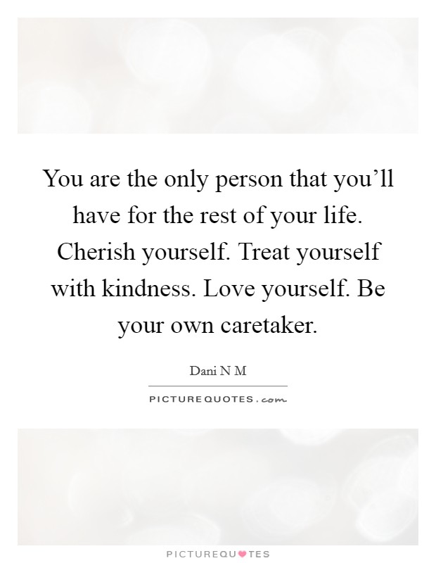 You are the only person that you'll have for the rest of your life. Cherish yourself. Treat yourself with kindness. Love yourself. Be your own caretaker. Picture Quote #1