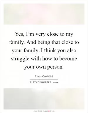 Yes, I’m very close to my family. And being that close to your family, I think you also struggle with how to become your own person Picture Quote #1