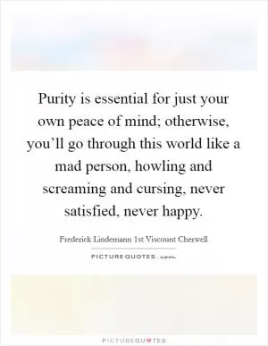 Purity is essential for just your own peace of mind; otherwise, you’ll go through this world like a mad person, howling and screaming and cursing, never satisfied, never happy Picture Quote #1