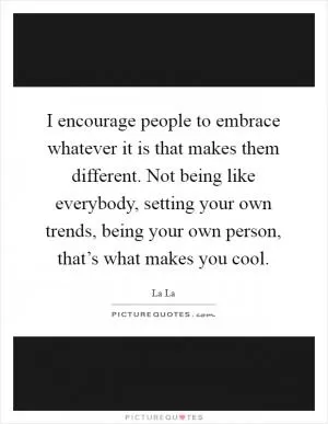 I encourage people to embrace whatever it is that makes them different. Not being like everybody, setting your own trends, being your own person, that’s what makes you cool Picture Quote #1