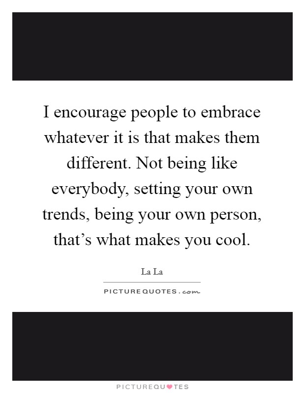 I encourage people to embrace whatever it is that makes them different. Not being like everybody, setting your own trends, being your own person, that's what makes you cool. Picture Quote #1