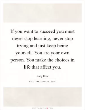 If you want to succeed you must never stop learning, never stop trying and just keep being yourself. You are your own person. You make the choices in life that affect you Picture Quote #1