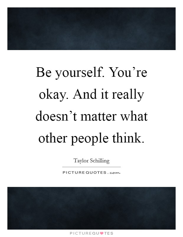 Be yourself. You're okay. And it really doesn't matter what other people think. Picture Quote #1