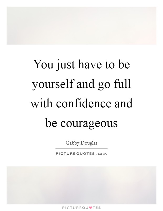 You just have to be yourself and go full with confidence and be courageous Picture Quote #1