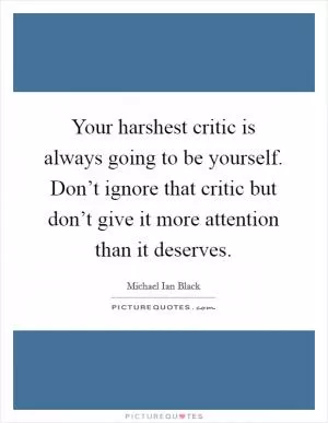 Your harshest critic is always going to be yourself. Don’t ignore that critic but don’t give it more attention than it deserves Picture Quote #1