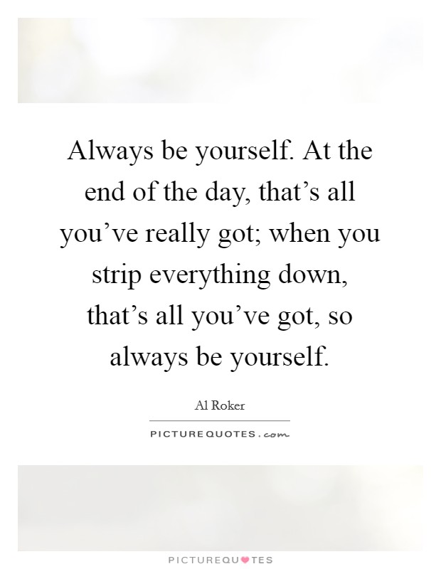 Always be yourself. At the end of the day, that's all you've really got; when you strip everything down, that's all you've got, so always be yourself. Picture Quote #1