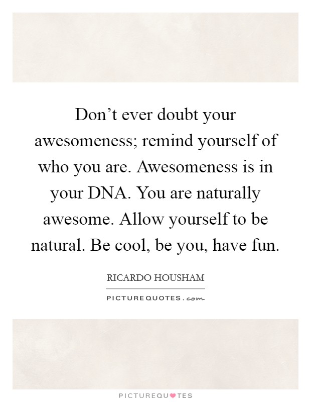Don’t ever doubt your awesomeness; remind yourself of who you are. Awesomeness is in your DNA. You are naturally awesome. Allow yourself to be natural. Be cool, be you, have fun Picture Quote #1
