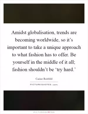Amidst globalisation, trends are becoming worldwide, so it’s important to take a unique approach to what fashion has to offer. Be yourself in the middle of it all; fashion shouldn’t be ‘try hard.’ Picture Quote #1