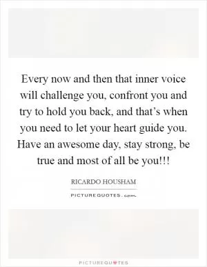 Every now and then that inner voice will challenge you, confront you and try to hold you back, and that’s when you need to let your heart guide you. Have an awesome day, stay strong, be true and most of all be you!!! Picture Quote #1