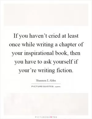 If you haven’t cried at least once while writing a chapter of your inspirational book, then you have to ask yourself if your’re writing fiction Picture Quote #1