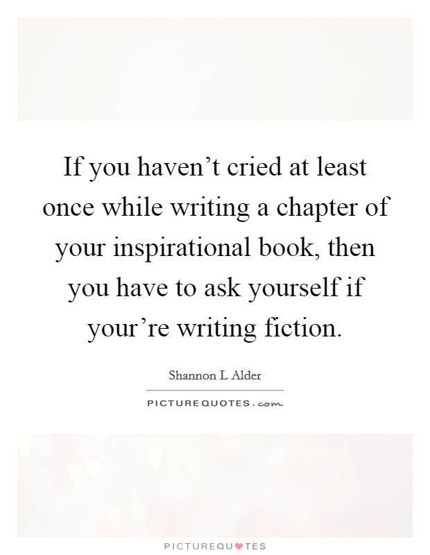 If you haven't cried at least once while writing a chapter of your inspirational book, then you have to ask yourself if your're writing fiction. Picture Quote #1