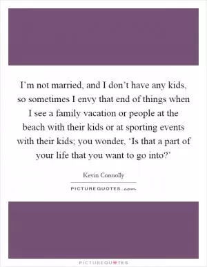 I’m not married, and I don’t have any kids, so sometimes I envy that end of things when I see a family vacation or people at the beach with their kids or at sporting events with their kids; you wonder, ‘Is that a part of your life that you want to go into?’ Picture Quote #1