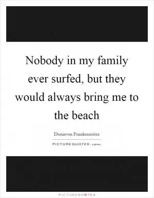 Nobody in my family ever surfed, but they would always bring me to the beach Picture Quote #1