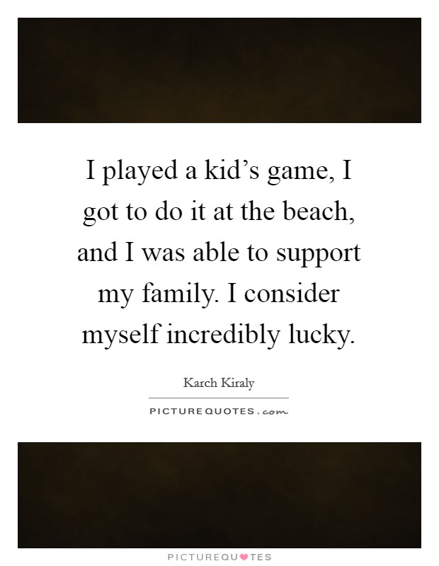 I played a kid's game, I got to do it at the beach, and I was able to support my family. I consider myself incredibly lucky. Picture Quote #1