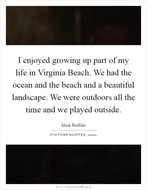 I enjoyed growing up part of my life in Virginia Beach. We had the ocean and the beach and a beautiful landscape. We were outdoors all the time and we played outside Picture Quote #1