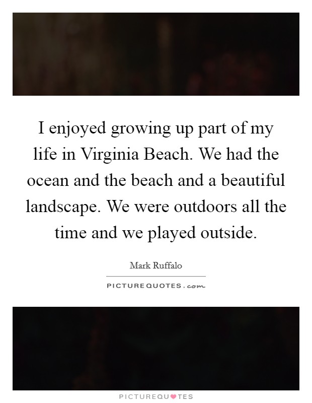 I enjoyed growing up part of my life in Virginia Beach. We had the ocean and the beach and a beautiful landscape. We were outdoors all the time and we played outside. Picture Quote #1