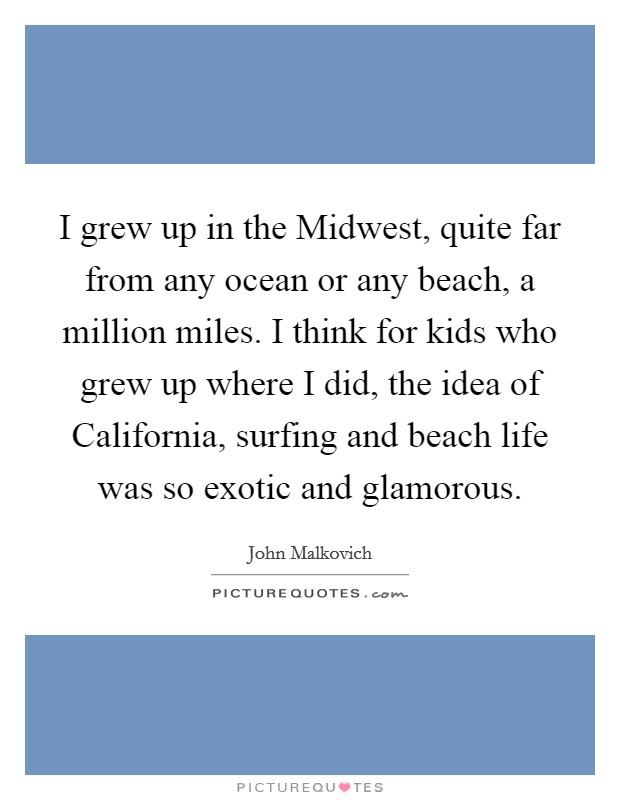 I grew up in the Midwest, quite far from any ocean or any beach, a million miles. I think for kids who grew up where I did, the idea of California, surfing and beach life was so exotic and glamorous. Picture Quote #1