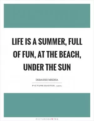 Life is a summer, full of fun, at the beach, under the sun Picture Quote #1