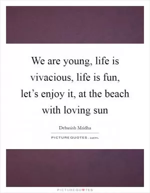 We are young, life is vivacious, life is fun, let’s enjoy it, at the beach with loving sun Picture Quote #1