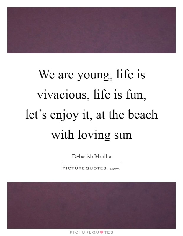 We are young, life is vivacious, life is fun, let's enjoy it, at the beach with loving sun Picture Quote #1