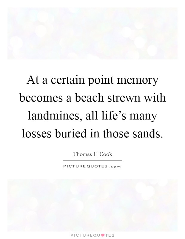 At a certain point memory becomes a beach strewn with landmines, all life’s many losses buried in those sands Picture Quote #1